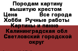 Породам картину вышитую крестом › Цена ­ 8 000 - Все города Хобби. Ручные работы » Картины и панно   . Калининградская обл.,Светловский городской округ 